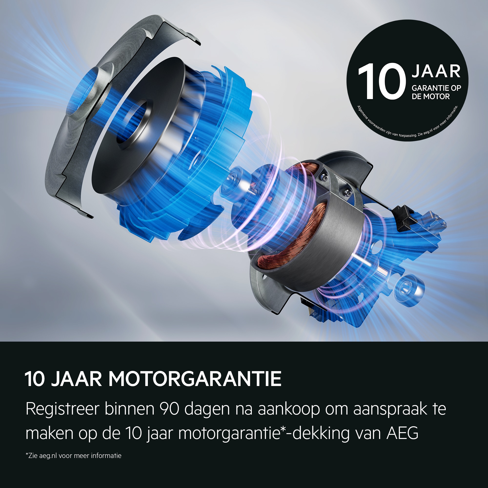 "10 jaar motorgarantie 
            Registreer binnen 90 dagen na aankoop om aanspraak te maken op de 10 jaar motorgarantie*-dekking van AEG
           *Zie aeg.com voor meer informatie"