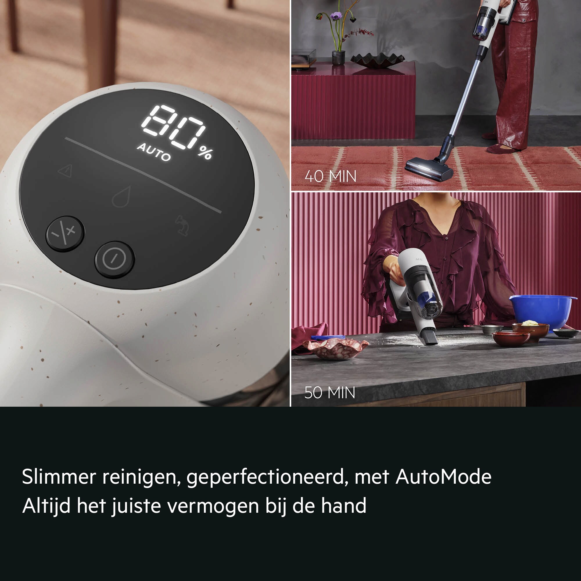 Slimmer reinigen, geperfectioneerd, met AutoMode
Altijd het juiste vermogen bij de hand     40 MIN 50 MIN