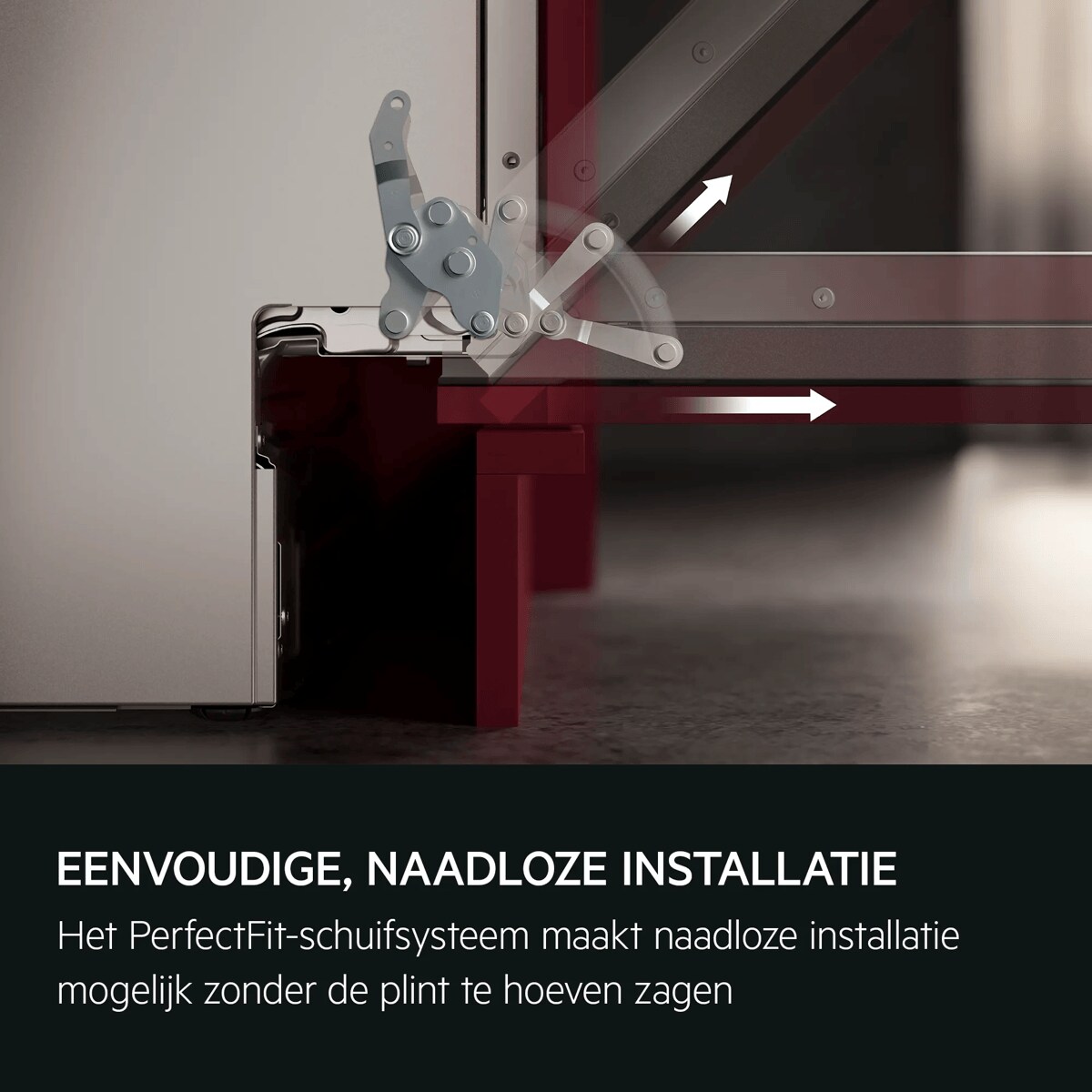EENVOUDIGE, NAADLOZE INSTALLATIE Het PerfectFit-schuifsysteem maakt naadloze installatie mogelijk zonder de plint te hoeven zagen
