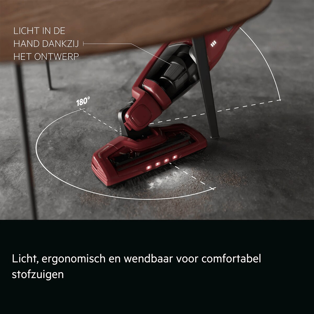 Licht, ergonomisch en wendbaar voor comfortabel stofzuigen     LICHT IN DE HAND DANKZIJ HET ONTWERP 180°
