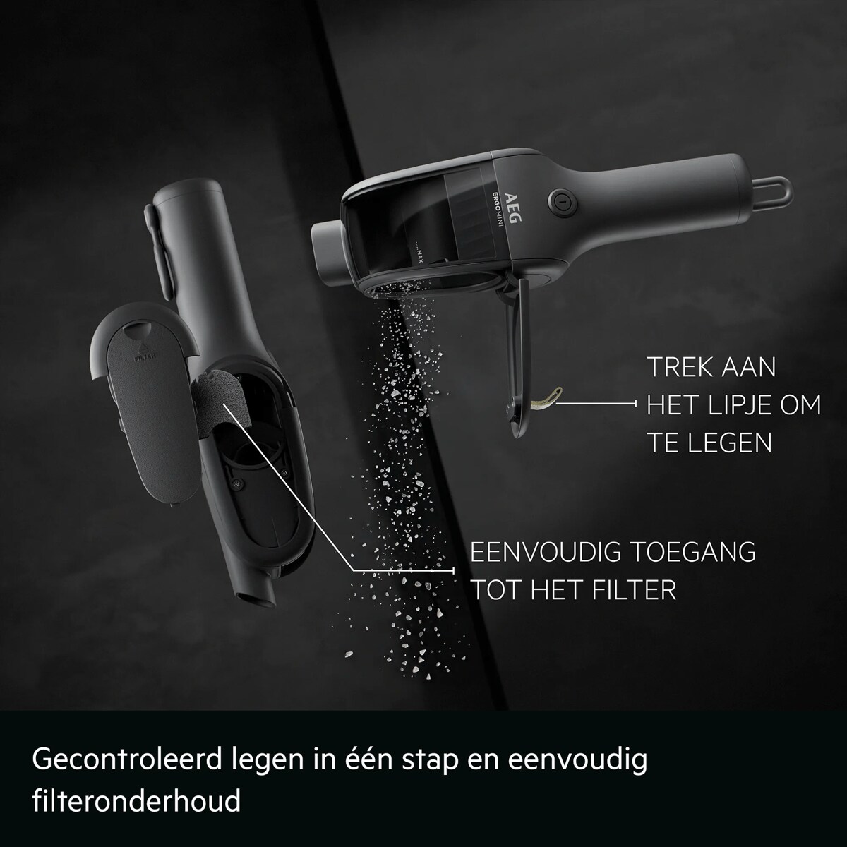 Gecontroleerd legen in één stap en eenvoudig filteronderhoud     TREK AAN HET LIPJE OM TE LEGEN EENVOUDIGE TOEGANG TOT HET FILTER